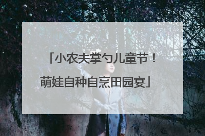 小农夫掌勺儿童节！萌娃自种自烹田园宴