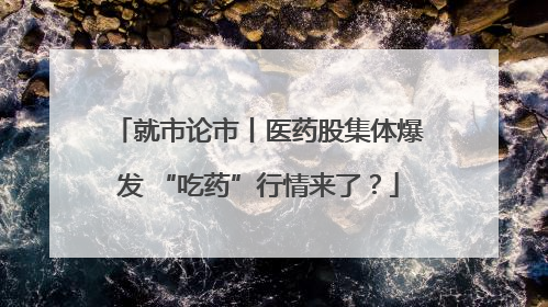 就市论市丨医药股集体爆发 “吃药”行情来了？