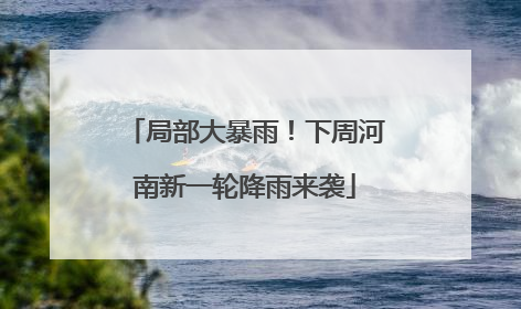 局部大暴雨！下周河南新一轮降雨来袭