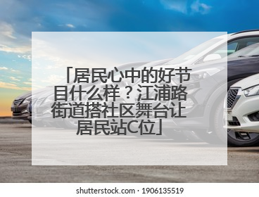 居民心中的好节目什么样？江浦路街道搭社区舞台让居民站C位