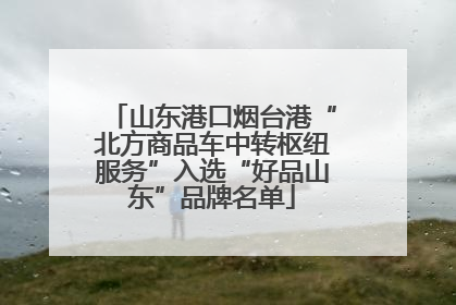 山东港口烟台港“北方商品车中转枢纽服务”入选“好品山东”品牌名单