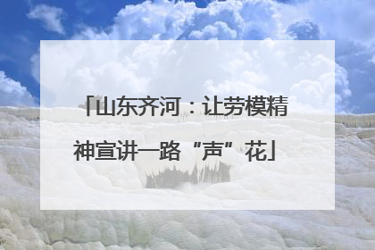 山东齐河：让劳模精神宣讲一路“声”花