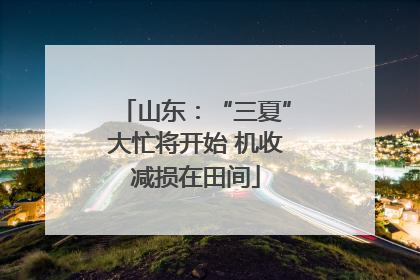 山东：“三夏”大忙将开始 机收减损在田间