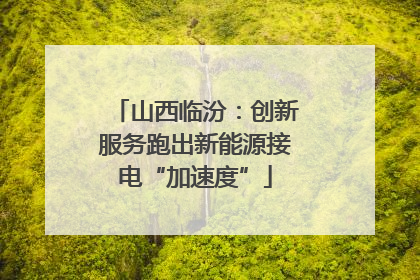 山西临汾：创新服务跑出新能源接电“加速度”