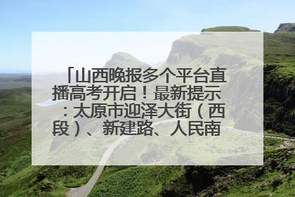 山西晚报多个平台直播高考开启！最新提示：太原市迎泽大街（西段）、新建路、人民南路高考期间增开路口