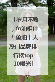 岁月不败，鱼油相伴！鱼油十大热门品牌排行榜top10曝光