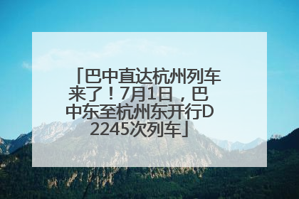 巴中直达杭州列车来了！7月1日，巴中东至杭州东开行D2245次列车