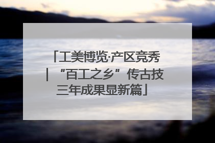 工美博览·产区竞秀｜“百工之乡”传古技 三年成果显新篇
