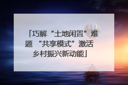 巧解“土地闲置”难题 “共享模式”激活乡村振兴新动能