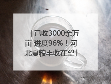 已收3000余万亩 进度96%！河北夏粮丰收在望