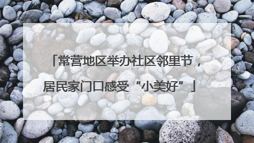 常营地区举办社区邻里节，居民家门口感受“小美好”