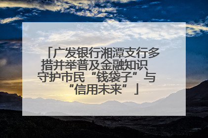 广发银行湘潭支行多措并举普及金融知识 守护市民“钱袋子”与“信用未来”