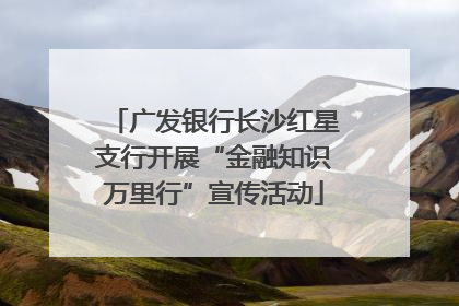 广发银行长沙红星支行开展“金融知识万里行”宣传活动