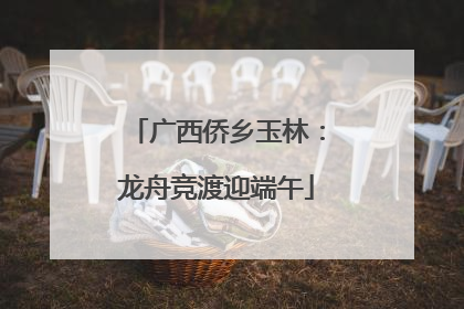 广西侨乡玉林：龙舟竞渡迎端午