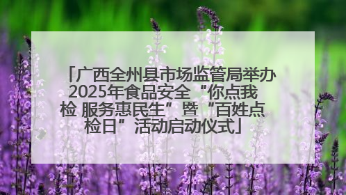 广西全州县市场监管局举办2025年食品安全“你点我检 服务惠民生”暨“百姓点检日”活动启动仪式