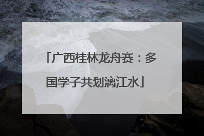 广西桂林龙舟赛：多国学子共划漓江水