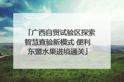 广西自贸试验区探索智慧查验新模式 便利东盟水果进境通关