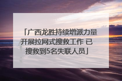 广西龙胜持续增派力量开展拉网式搜救工作 已搜救到5名失联人员