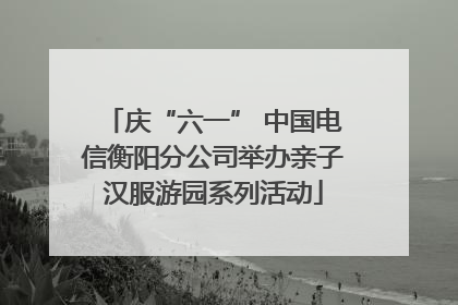 庆“六一” 中国电信衡阳分公司举办亲子汉服游园系列活动
