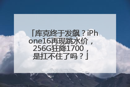 库克终于发飙？iPhone16再现跳水价，256G狂降1700，是扛不住了吗？