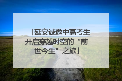 延安诚邀中高考生开启穿越时空的“前世今生”之旅