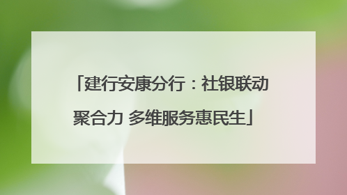 建行安康分行：社银联动聚合力 多维服务惠民生