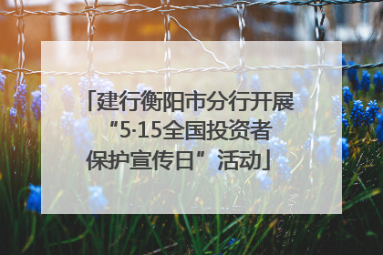 建行衡阳市分行开展“5·15全国投资者保护宣传日”活动