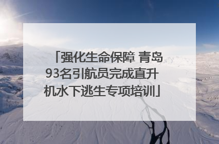 强化生命保障 青岛93名引航员完成直升机水下逃生专项培训
