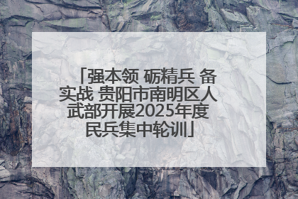 强本领 砺精兵 备实战 贵阳市南明区人武部开展2025年度民兵集中轮训