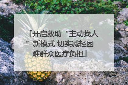 开启救助“主动找人”新模式 切实减轻困难群众医疗负担