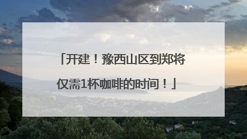 开建！豫西山区到郑将仅需1杯咖啡的时间！