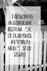 张家界市永定区妇保院开展“关注儿童身高·科学助力成长”义诊活动