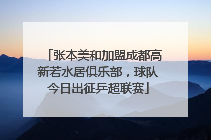 张本美和加盟成都高新若水居俱乐部，球队今日出征乒超联赛