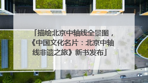描绘北京中轴线全景图，《中国文化名片：北京中轴线非遗之旅》新书发布
