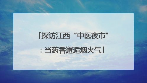 探访江西“中医夜市”：当药香邂逅烟火气