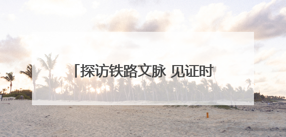 探访铁路文脉 见证时代跨越——“我的铁路风景·博物馆+京张铁路文化之旅”活动在京启动
