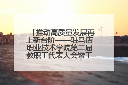 推动高质量发展再上新台阶——驻马店职业技术学院第二届教职工代表大会暨工会会员代表大会第四次会议成功召开
