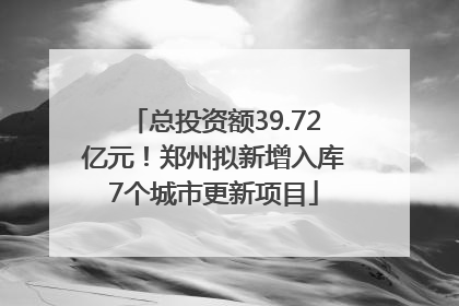 总投资额39.72亿元！郑州拟新增入库7个城市更新项目