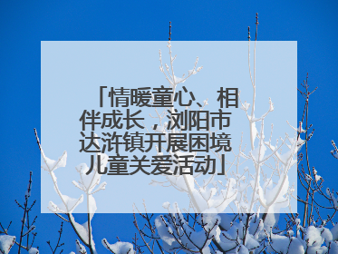 情暖童心、相伴成长，浏阳市达浒镇开展困境儿童关爱活动