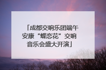 成都交响乐团端午安康“蝶恋花”交响音乐会盛大开演