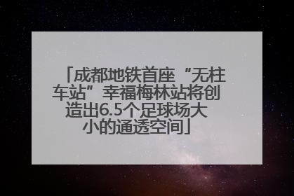 成都地铁首座“无柱车站”幸福梅林站将创造出6.5个足球场大小的通透空间