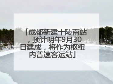 成都新建十陵南站，预计明年9月30日建成，将作为枢纽内普速客运站