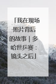 我在现场·照片背后的故事｜多哈世乒赛：镜头之后