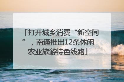 打开城乡消费“新空间”，南通推出12条休闲农业旅游特色线路