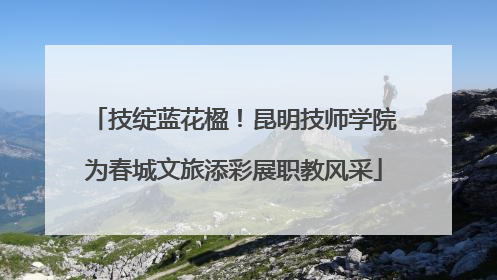 技绽蓝花楹！昆明技师学院为春城文旅添彩展职教风采