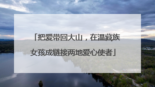 把爱带回大山，在温藏族女孩成链接两地爱心使者