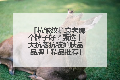 抗皱纹抗衰老哪个牌子好？甄选十大抗老抗皱护肤品品牌！精品推荐