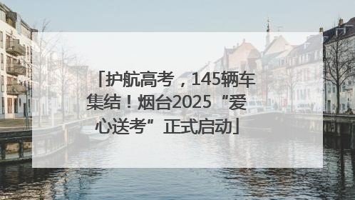 护航高考，145辆车集结！烟台2025“爱心送考”正式启动