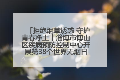 拒绝烟草诱惑 守护青春净土丨淄博市博山区疾病预防控制中心开展第38个世界无烟日系列控烟行动