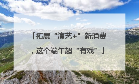 拓展“演艺+”新消费，这个端午超“有戏”
